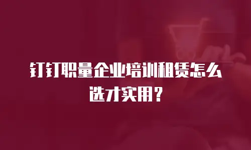 钉钉职量企业培训租赁怎么选才实用？
