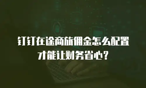 钉钉在途商旅佣金怎么配置才能让财务省心？