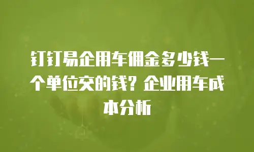 钉钉易企用车佣金多少钱一个单位交的钱？企业用车成本分析