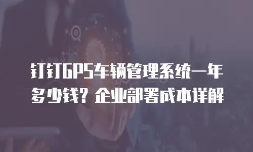 钉钉GPS车辆管理系统一年多少钱？企业部署成本详解
