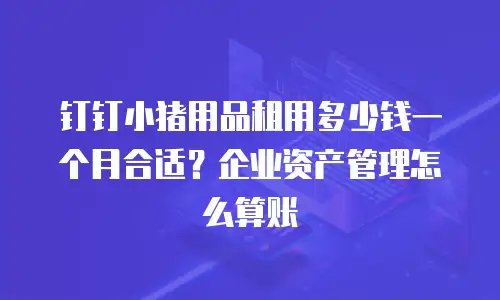 钉钉小猪用品租用多少钱一个月合适？企业资产管理怎么算账