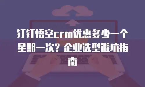 钉钉悟空crm优惠多少一个星期一次？企业选型避坑指南