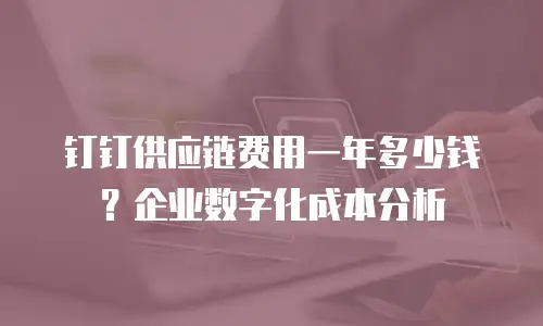 钉钉供应链费用一年多少钱？企业数字化成本分析