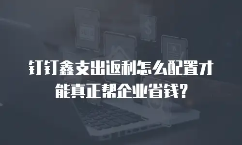 钉钉鑫支出返利怎么配置才能真正帮企业省钱？