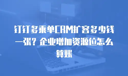 钉钉多乘单CRM扩容多少钱一张？企业增加资源位怎么算账