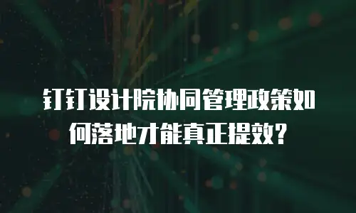钉钉设计院协同管理政策如何落地才能真正提效？