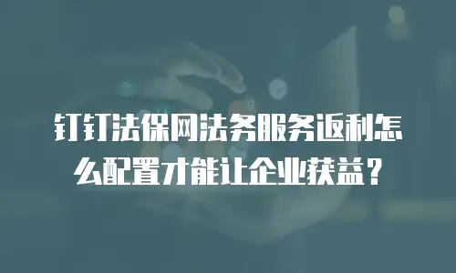钉钉法保网法务服务返利怎么配置才能让企业获益？