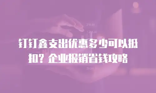 钉钉鑫支出优惠多少可以抵扣？企业报销省钱攻略