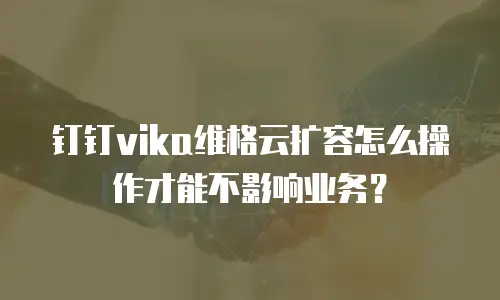 钉钉vika维格云扩容怎么操作才能不影响业务？