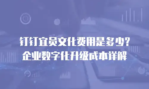 钉钉宜员文化费用是多少？企业数字化升级成本详解