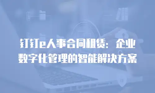 钉钉e人事合同租赁：企业数字化管理的智能解决方案