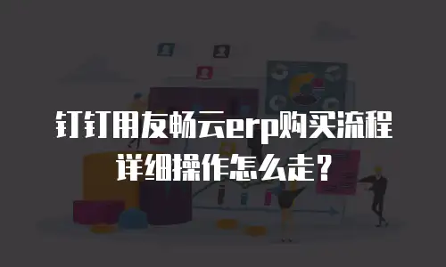 钉钉用友畅云erp购买流程详细操作怎么走？