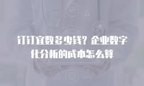 钉钉宜数多少钱？企业数字化分析的成本怎么算