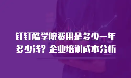 钉钉酷学院费用是多少一年多少钱？企业培训成本分析