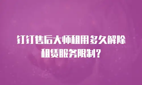 钉钉售后大师租用多久解除租赁服务限制？