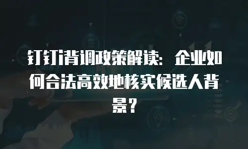 钉钉i背调政策解读：企业如何合法高效地核实候选人背景？