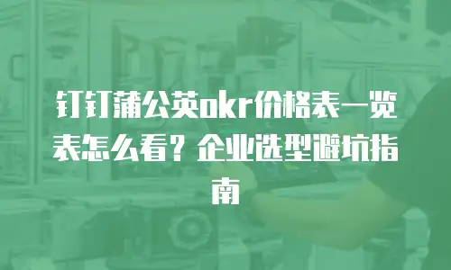钉钉蒲公英okr价格表一览表怎么看？企业选型避坑指南