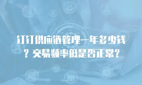 钉钉供应链管理一年多少钱？交易频率低是否正常？