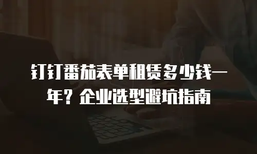 钉钉番茄表单租赁多少钱一年？企业选型避坑指南
