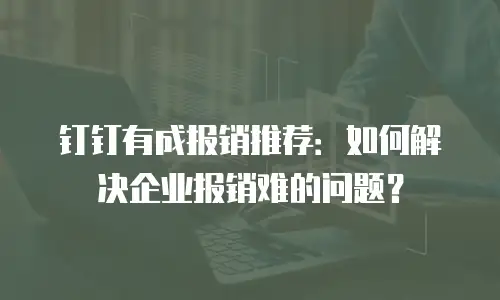 钉钉有成报销推荐：如何解决企业报销难的问题？