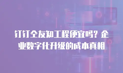 钉钉仝友知工程便宜吗？企业数字化升级的成本真相