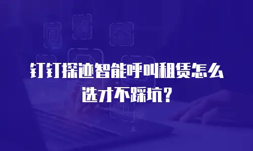 钉钉探迹智能呼叫租赁怎么选才不踩坑？