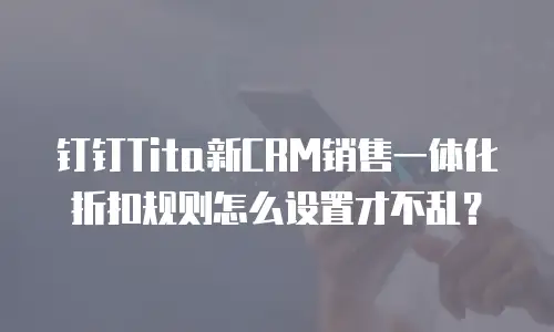 钉钉Tita新CRM销售一体化折扣规则怎么设置才不乱？