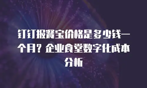 钉钉报餐宝价格是多少钱一个月？企业食堂数字化成本分析