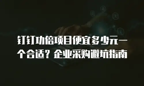 钉钉功倍项目便宜多少元一个合适？企业采购避坑指南