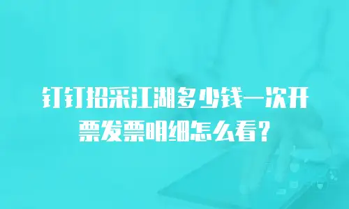 钉钉招采江湖多少钱一次开票发票明细怎么看？