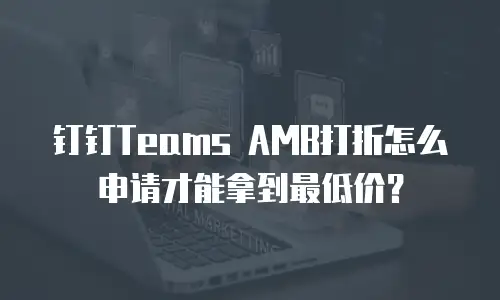 钉钉Teams AMB打折怎么申请才能拿到最低价？