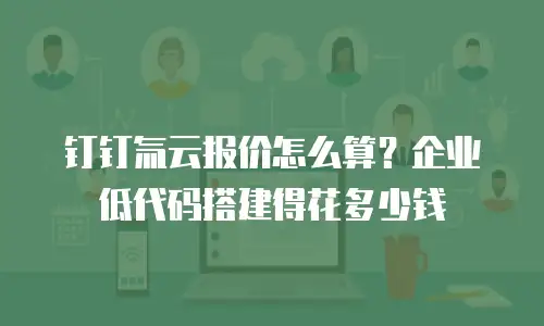 钉钉氚云报价怎么算？企业低代码搭建得花多少钱