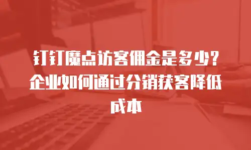 钉钉魔点访客佣金是多少？企业如何通过分销获客降低成本