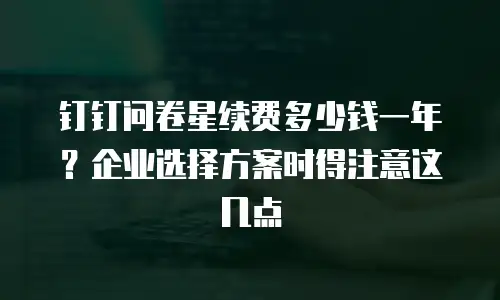 钉钉问卷星续费多少钱一年？企业选择方案时得注意这几点