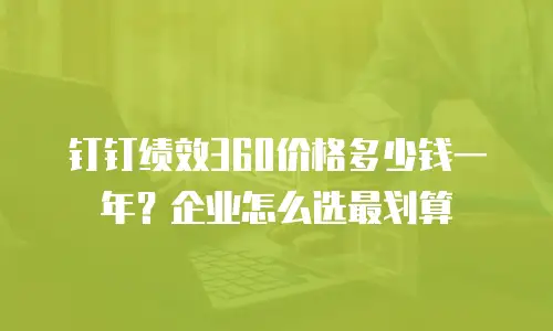 钉钉绩效360价格多少钱一年？企业怎么选最划算