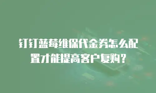钉钉蓝莓维保代金券怎么配置才能提高客户复购？