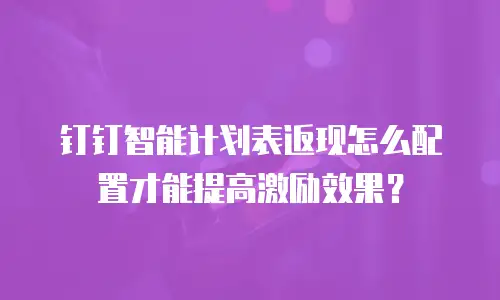 钉钉智能计划表返现怎么配置才能提高激励效果？
