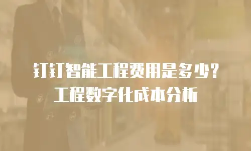 钉钉智能工程费用是多少？工程数字化成本分析