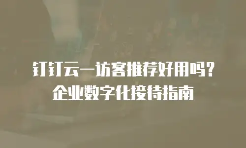 钉钉云一访客推荐好用吗？企业数字化接待指南
