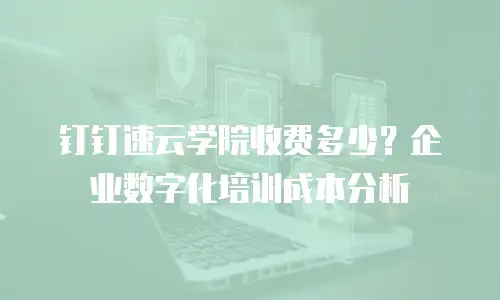 钉钉速云学院收费多少？企业数字化培训成本分析