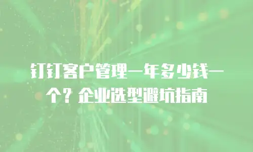 钉钉客户管理一年多少钱一个？企业选型避坑指南