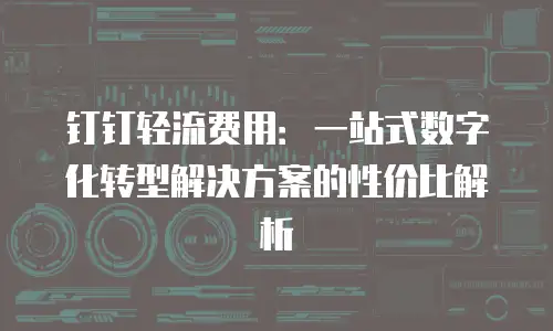 钉钉轻流费用：一站式数字化转型解决方案的性价比解析