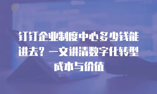 钉钉企业制度中心多少钱能进去？一文讲清数字化转型成本与价值