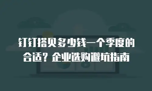 钉钉搭贝多少钱一个季度的合适？企业选购避坑指南