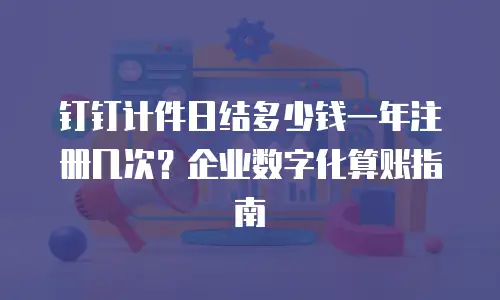 钉钉计件日结多少钱一年注册几次？企业数字化算账指南
