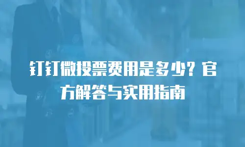 钉钉微投票费用是多少？官方解答与实用指南