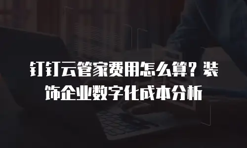 钉钉云管家费用怎么算？装饰企业数字化成本分析