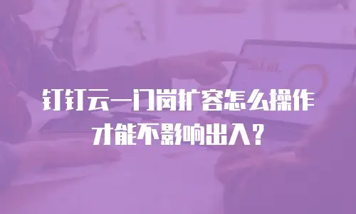 钉钉云一门岗扩容怎么操作才能不影响出入？