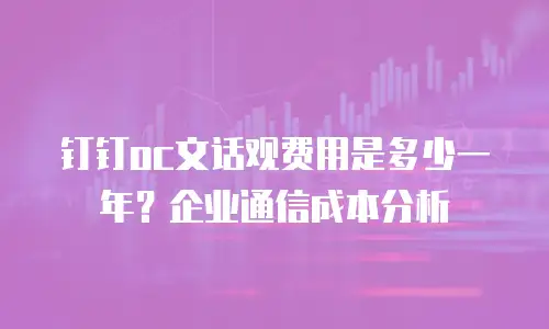 钉钉oc文话观费用是多少一年？企业通信成本分析