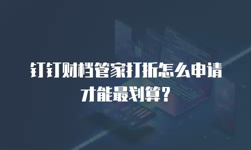钉钉财档管家打折怎么申请才能最划算？